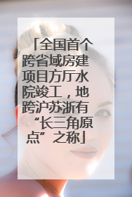 全国首个跨省域房建项目方厅水院竣工，地跨沪苏浙有“长三角原点”之称