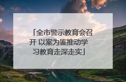 全市警示教育会召开 以案为鉴推动学习教育走深走实