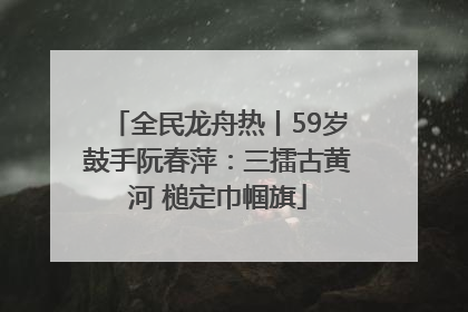 全民龙舟热丨59岁鼓手阮春萍：三擂古黄河 槌定巾帼旗