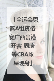 全运会男篮A组资格赛广西贵港开赛 周琦等CBA球星现身