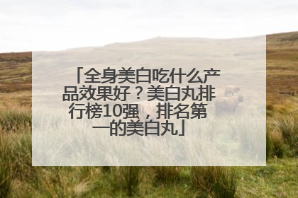 全身美白吃什么产品效果好？美白丸排行榜10强，排名第一的美白丸