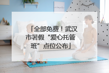 全部免费！武汉市暑假“爱心托管班”点位公布