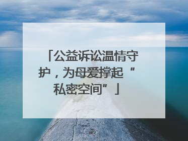 公益诉讼温情守护，为母爱撑起“私密空间”