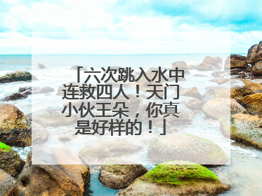 六次跳入水中连救四人！天门小伙王朵，你真是好样的！