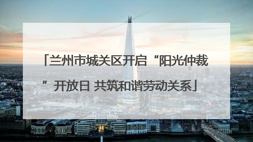 兰州市城关区开启“阳光仲裁”开放日 共筑和谐劳动关系