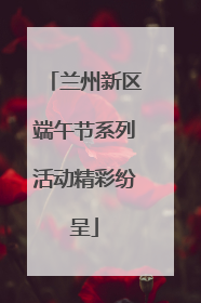 兰州新区端午节系列活动精彩纷呈