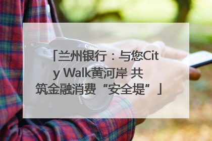 兰州银行：与您City Walk黄河岸 共筑金融消费“安全堤”