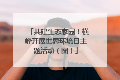 共建生态家园！横峰开展世界环境日主题活动（图）
