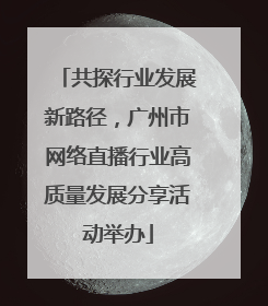 共探行业发展新路径，广州市网络直播行业高质量发展分享活动举办