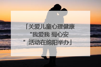 关爱儿童心理健康 “我爱我 蜀心安”活动在绵阳举办