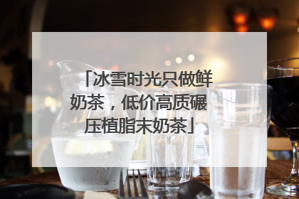 冰雪时光只做鲜奶茶，低价高质碾压植脂末奶茶