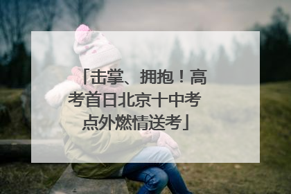 击掌、拥抱！高考首日北京十中考点外燃情送考
