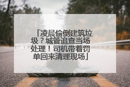 凌晨偷倒建筑垃圾？城管追查当场处理！司机带着罚单回来清理现场