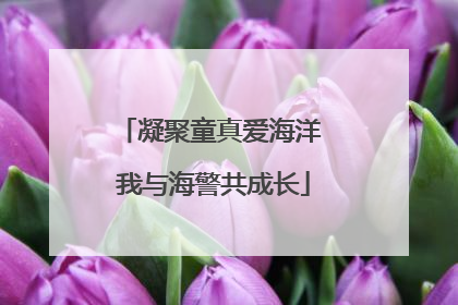 凝聚童真爱海洋 我与海警共成长