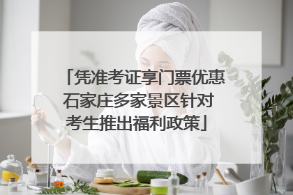 凭准考证享门票优惠 石家庄多家景区针对考生推出福利政策