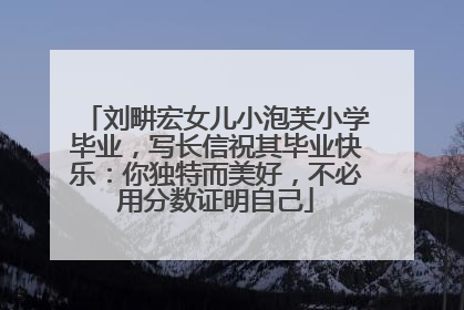 刘畊宏女儿小泡芙小学毕业，写长信祝其毕业快乐：你独特而美好，不必用分数证明自己