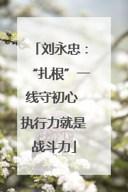 刘永忠：“扎根”一线守初心 执行力就是战斗力