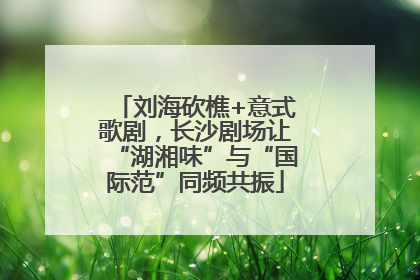 刘海砍樵+意式歌剧，长沙剧场让“湖湘味”与“国际范”同频共振