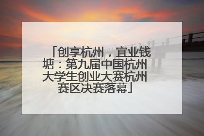 创享杭州，宜业钱塘：第九届中国杭州大学生创业大赛杭州赛区决赛落幕