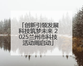 创新引领发展 科技筑梦未来 2025兰州市科技活动周启动