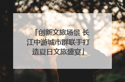 创新文旅场景 长江中游城市群联手打造夏日文旅盛宴