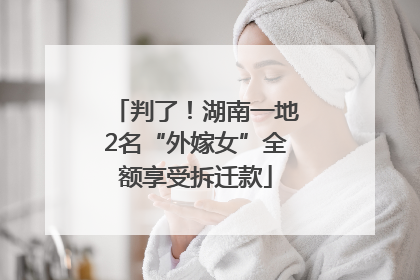 判了！湖南一地2名“外嫁女”全额享受拆迁款