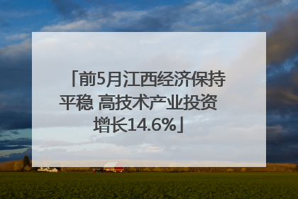 前5月江西经济保持平稳 高技术产业投资增长14.6%