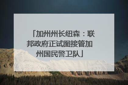 加州州长纽森：联邦政府正试图接管加州国民警卫队