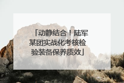 动静结合！陆军某团实战化考核检验装备保养质效