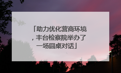 助力优化营商环境，丰台检察院举办了一场圆桌对话