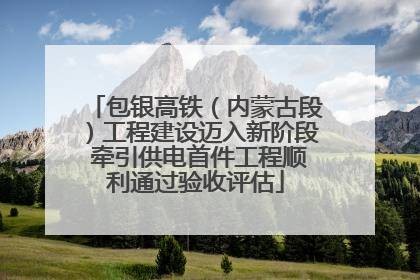 包银高铁（内蒙古段）工程建设迈入新阶段 牵引供电首件工程顺利通过验收评估