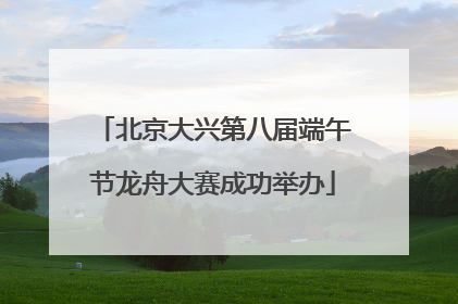 北京大兴第八届端午节龙舟大赛成功举办