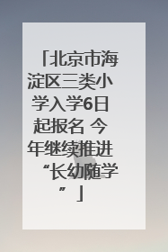 北京市海淀区三类小学入学6日起报名 今年继续推进“长幼随学”