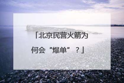 北京民营火箭为何会“爆单”？