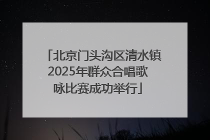 北京门头沟区清水镇2025年群众合唱歌咏比赛成功举行