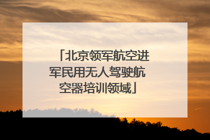 北京领军航空进军民用无人驾驶航空器培训领域