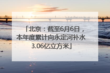 北京：截至6月6日，本年度累计向永定河补水3.06亿立方米