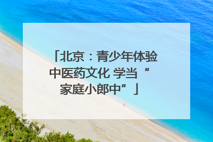 北京：青少年体验中医药文化 学当“家庭小郎中”