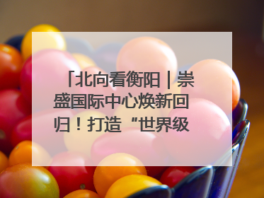 北向看衡阳｜崇盛国际中心焕新回归！打造“世界级美食主题公园”