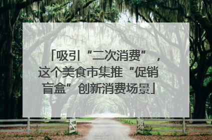 吸引“二次消费”，这个美食市集推“促销盲盒”创新消费场景