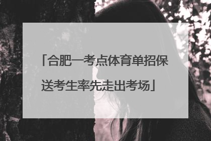 合肥一考点体育单招保送考生率先走出考场
