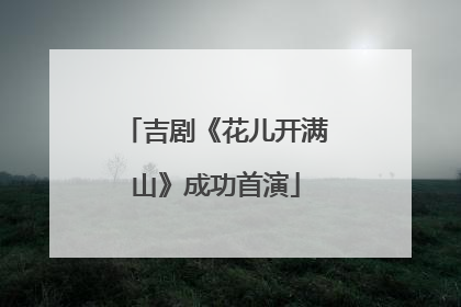 吉剧《花儿开满山》成功首演