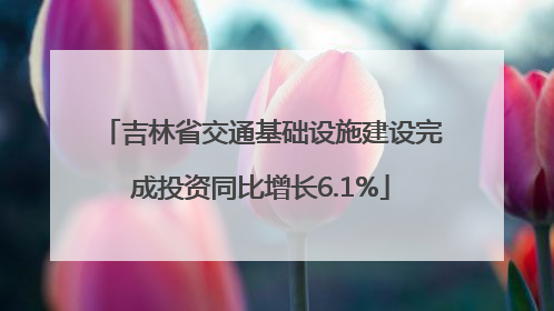 吉林省交通基础设施建设完成投资同比增长6.1%