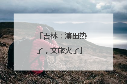吉林：演出热了，文旅火了
