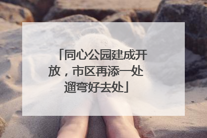 同心公园建成开放，市区再添一处遛弯好去处