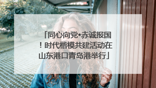 同心向党•赤诚报国！时代楷模共建活动在山东港口青岛港举行