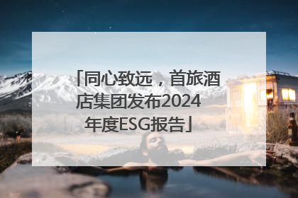 同心致远，首旅酒店集团发布2024年度ESG报告