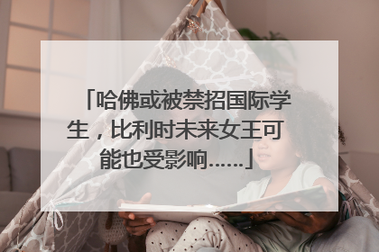 哈佛或被禁招国际学生，比利时未来女王可能也受影响……