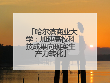 哈尔滨商业大学：加速高校科技成果向现实生产力转化