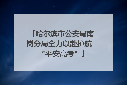 哈尔滨市公安局南岗分局全力以赴护航“平安高考”